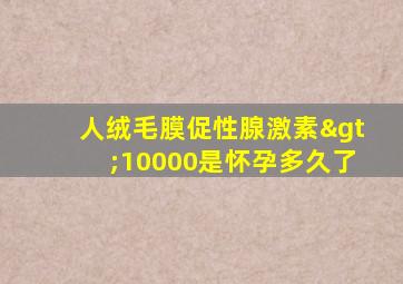 人绒毛膜促性腺激素>10000是怀孕多久了